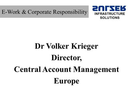 E-Work & Corporate Responsibility Dr Volker Krieger Director, Central Account Management Europe INFRASTRUCTURE SOLUTIONS.