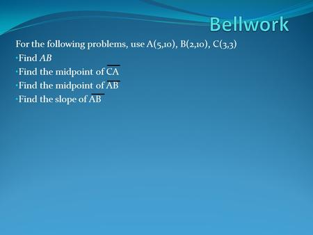 For the following problems, use A(5,10), B(2,10), C(3,3) Find AB Find the midpoint of CA Find the midpoint of AB Find the slope of AB.