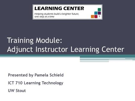 Training Module: Adjunct Instructor Learning Center Presented by Pamela Schield ICT 710 Learning Technology UW Stout.