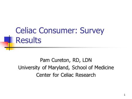 1 Celiac Consumer: Survey Results Pam Cureton, RD, LDN University of Maryland, School of Medicine Center for Celiac Research.