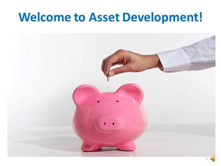 Welcome to Asset Development! 1 What is Asset Development? Asset Development is buying a home, investing in a business, learning a new skill or putting.