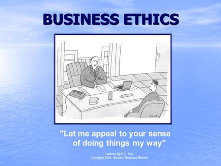 BUSINESS ETHICS Let me appeal to your sense of doing things my way Cartoon by P.C. Vey Copyright 2004, Harvard Business Review.