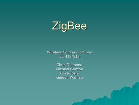 ZigBee Wireless Communications EE 418/518 Chris Diamond Michael Gordon Priya Joshi Gideon Wamae.