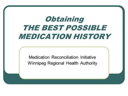 Obtaining THE BEST POSSIBLE MEDICATION HISTORY Medication Reconciliation Initiative Winnipeg Regional Health Authority.