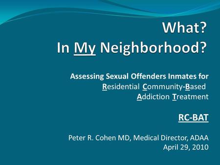 Assessing Sexual Offenders Inmates for Residential Community-Based Addiction Treatment RC-BAT Peter R. Cohen MD, Medical Director, ADAA April 29, 2010.