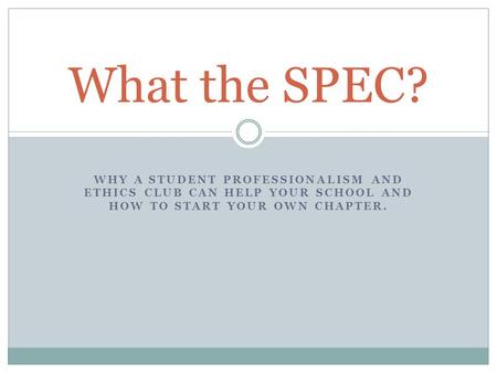 What the SPEC? Why a Student Professionalism and ethics Club can help your school and how to Start your own chapter. We would introduce ourselves and give.