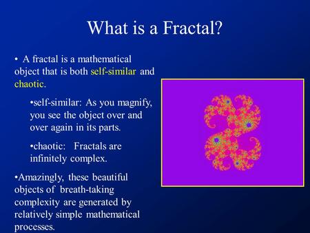 What is a Fractal? A fractal is a mathematical object that is both self-similar and chaotic. self-similar: As you magnify, you see the object over and.