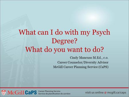What can I do with my Psych Degree? What do you want to do? Cindy Mancuso M.Ed., c.o. Career Counselor/Diversity Advisor McGill Career Planning Service.