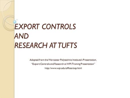 EXPORT CONTROLS AND RESEARCH AT TUFTS Adapted from the Worcester Polytechnic Institute’s Presentation, “Export Controls and Research at WPI: Training Presentation”