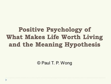 Positive Psychology of What Makes Life Worth Living and the Meaning Hypothesis © Paul T. P. Wong.