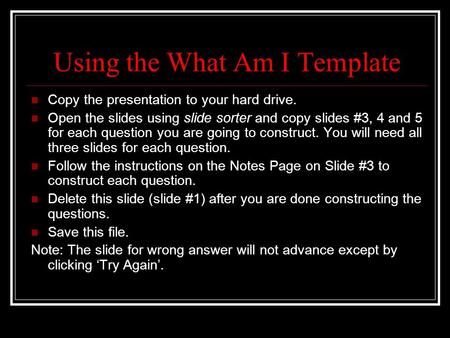 Using the What Am I Template Copy the presentation to your hard drive. Open the slides using slide sorter and copy slides #3, 4 and 5 for each question.