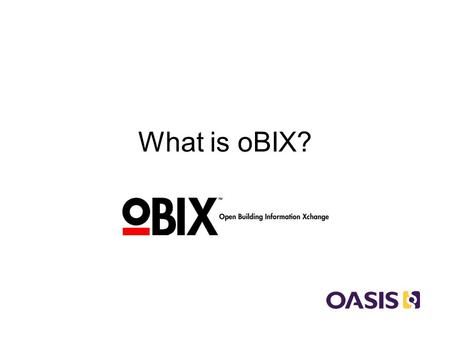 What is oBIX?. oBIX Open – all technical details freely available Building – any and all building systems Information – pertinent system data eXchange.