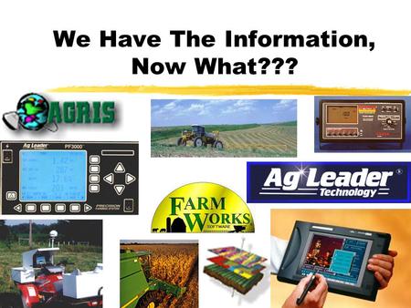 We Have The Information, Now What??? What can we do with all of the information that we collect? zCrop History (Varieties, Herbicides, Weed Pressures,