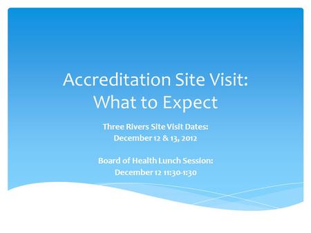 Accreditation Site Visit: What to Expect Three Rivers Site Visit Dates: December 12 & 13, 2012 Board of Health Lunch Session: December 12 11:30-1:30.