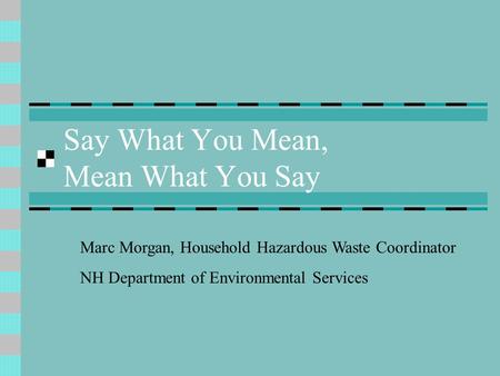 Say What You Mean, Mean What You Say Marc Morgan, Household Hazardous Waste Coordinator NH Department of Environmental Services.