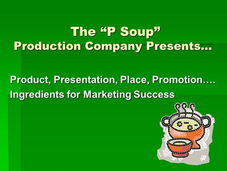 The “P Soup” Production Company Presents… The “P Soup” Production Company Presents… Product, Presentation, Place, Promotion…. Ingredients for Marketing.