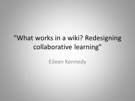What works in a wiki? Redesigning collaborative learning Eileen Kennedy.