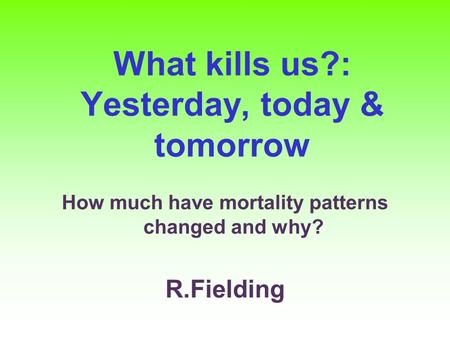 What kills us?: Yesterday, today & tomorrow How much have mortality patterns changed and why? R.Fielding.