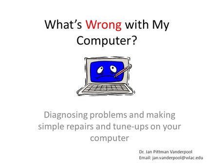 What’s Wrong with My Computer? Diagnosing problems and making simple repairs and tune-ups on your computer Dr. Jan Pittman Vanderpool