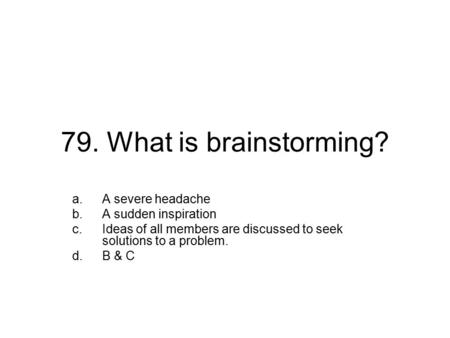 79. What is brainstorming? a.A severe headache b.A sudden inspiration c.Ideas of all members are discussed to seek solutions to a problem. d.B & C.