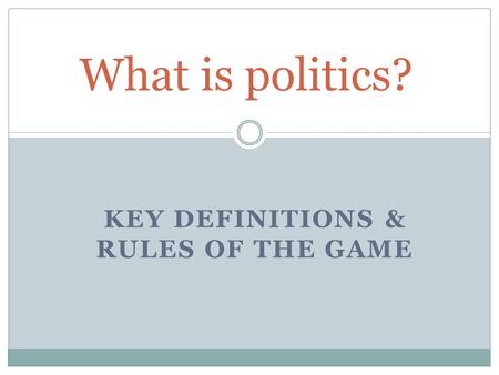KEY DEFINITIONS & RULES OF THE GAME What is politics?
