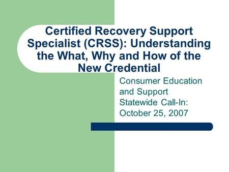 Certified Recovery Support Specialist (CRSS): Understanding the What, Why and How of the New Credential Consumer Education and Support Statewide Call-In: