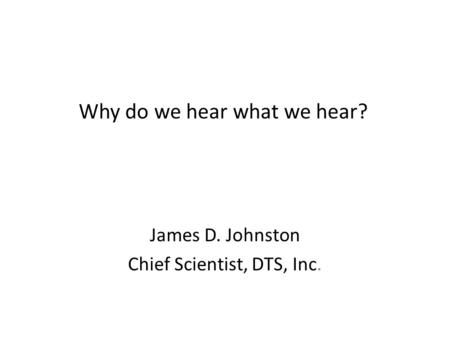 Why do we hear what we hear? James D. Johnston Chief Scientist, DTS, Inc.