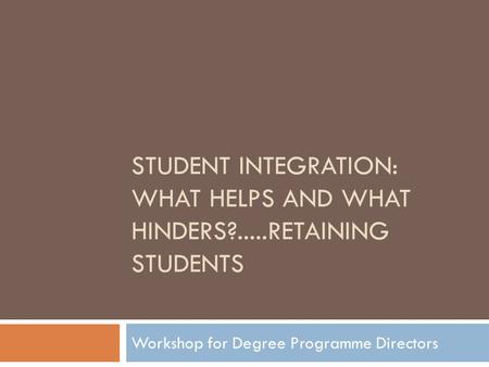 STUDENT INTEGRATION: WHAT HELPS AND WHAT HINDERS?.....RETAINING STUDENTS Workshop for Degree Programme Directors.