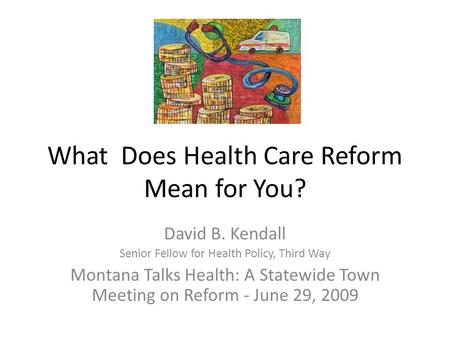 What Does Health Care Reform Mean for You? David B. Kendall Senior Fellow for Health Policy, Third Way Montana Talks Health: A Statewide Town Meeting on.
