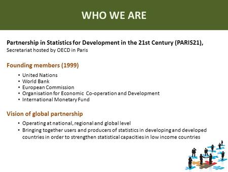 WHO WE ARE Partnership in Statistics for Development in the 21st Century (PARIS21), Secretariat hosted by OECD in Paris Founding members (1999) United.