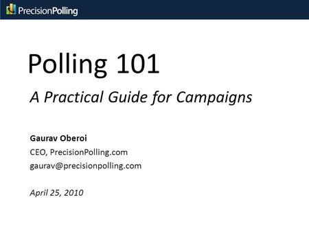 Polling 101 A Practical Guide for Campaigns Gaurav Oberoi CEO, PrecisionPolling.com April 25, 2010.