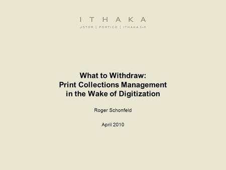 What to Withdraw: Print Collections Management in the Wake of Digitization Roger Schonfeld April 2010.