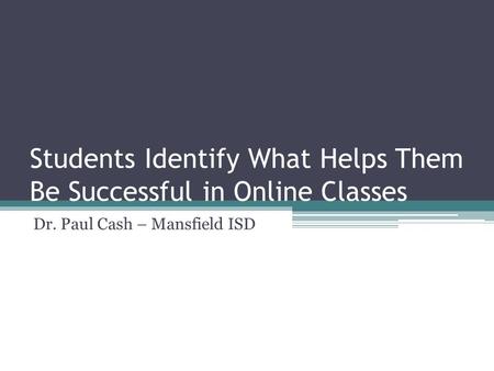 Students Identify What Helps Them Be Successful in Online Classes Dr. Paul Cash – Mansfield ISD.
