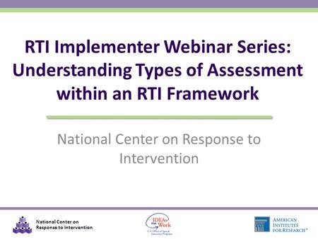 National Center on Response to Intervention RTI Implementer Webinar Series: Understanding Types of Assessment within an RTI Framework.