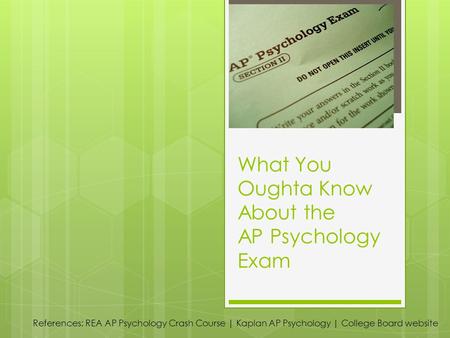 What You Oughta Know About the AP Psychology Exam References: REA AP Psychology Crash Course | Kaplan AP Psychology | College Board website.