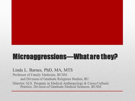Microaggressions—What are they? Linda L. Barnes, PhD, MA, MTS Professor of Family Medicine, BUSM and Division of Graduate Religious Studies, BU Director,