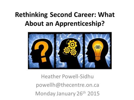 Rethinking Second Career: What About an Apprenticeship? Heather Powell-Sidhu Monday January 26 th 2015.