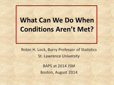 What Can We Do When Conditions Aren’t Met? Robin H. Lock, Burry Professor of Statistics St. Lawrence University BAPS at 2014 JSM Boston, August 2014.