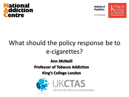What should the policy response be to e-cigarettes? Ann McNeill Professor of Tobacco Addiction King’s College London.