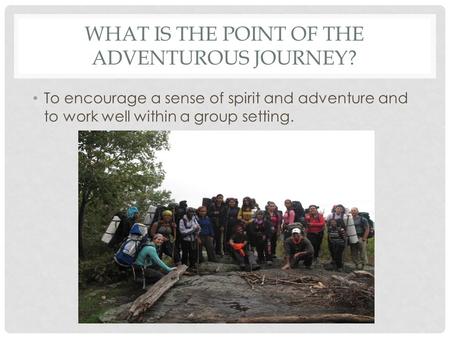 WHAT IS THE POINT OF THE ADVENTUROUS JOURNEY? To encourage a sense of spirit and adventure and to work well within a group setting.