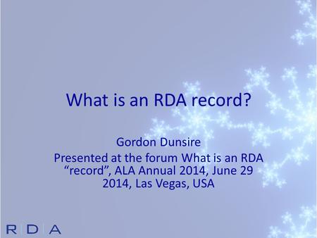 What is an RDA record? Gordon Dunsire Presented at the forum What is an RDA “record”, ALA Annual 2014, June 29 2014, Las Vegas, USA.
