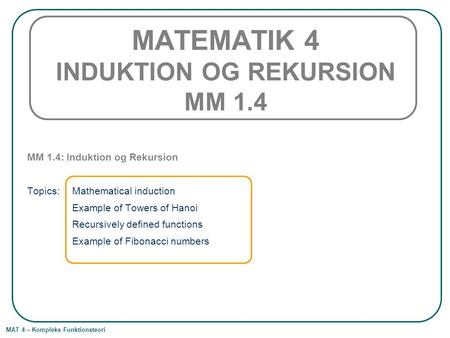 MAT 4 – Kompleks Funktionsteori MATEMATIK 4 INDUKTION OG REKURSION MM 1.4 MM 1.4: Induktion og Rekursion Topics: Mathematical induction Example of Towers.