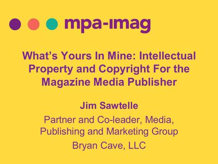 What’s Yours In Mine: Intellectual Property and Copyright For the Magazine Media Publisher Jim Sawtelle Partner and Co-leader, Media, Publishing and Marketing.