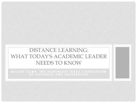 MICKEY SLIMP, THE NORTHEAST TEXAS CONSORTIUM OF COLLEGES AND UNIVERSITIES DISTANCE LEARNING: WHAT TODAY'S ACADEMIC LEADER NEEDS TO KNOW.