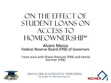 On the Effect of Student Loans on Access to Homeownership* Alvaro Mezza Federal Reserve Board (FRB) of Governors *Joint work with Shane Sherlund (FRB)
