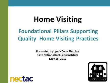 Home Visiting Foundational Pillars Supporting Quality Home Visiting Practices Presented by Lynda Cook Pletcher 12th National Inclusion Institute May 15,