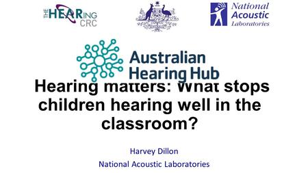Hearing matters: What stops children hearing well in the classroom? Harvey Dillon National Acoustic Laboratories.