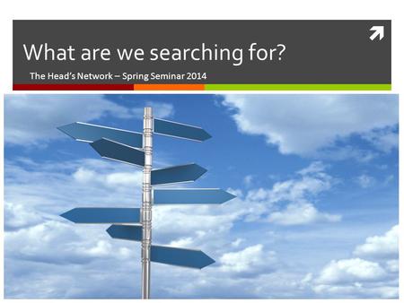  What are we searching for? The Head’s Network – Spring Seminar 2014.