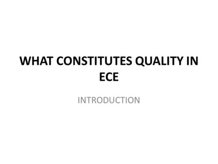 WHAT CONSTITUTES QUALITY IN ECE INTRODUCTION. PURPOSE To begin a discussion about “What does quality in ECD mean for you in your context” To explore whether.