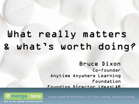 What really matters & what’s worth doing? Bruce Dixon Co-founder Anytime Anywhere Learning Foundation Founding Director ideasLAB.